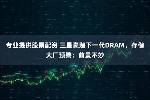 专业提供股票配资 三星豪赌下一代DRAM，存储大厂预警：前景不妙