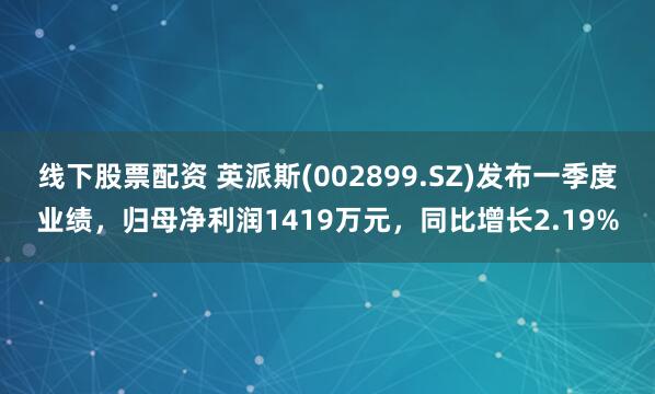线下股票配资 英派斯(002899.SZ)发布一季度业绩，归母净利润1419万元，同比增长2.19%