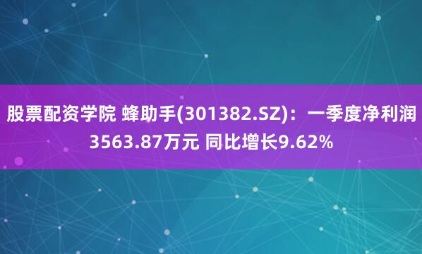 股票配资学院 蜂助手(301382.SZ)：一季度净利润3563.87万元 同比增长9.62%