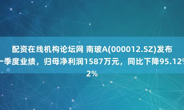 配资在线机构论坛网 南玻A(000012.SZ)发布一季度业绩，归母净利润1587万元，同比下降95.12%