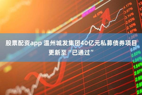 股票配资app 温州城发集团40亿元私募债券项目更新至“已通过”
