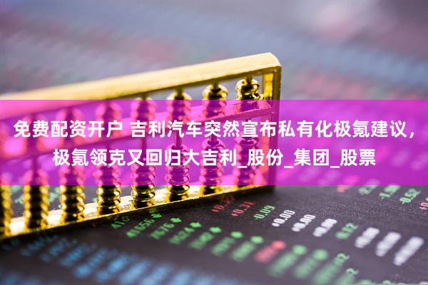免费配资开户 吉利汽车突然宣布私有化极氪建议，极氪领克又回归大吉利_股份_集团_股票