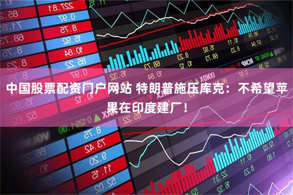 中国股票配资门户网站 特朗普施压库克：不希望苹果在印度建厂！