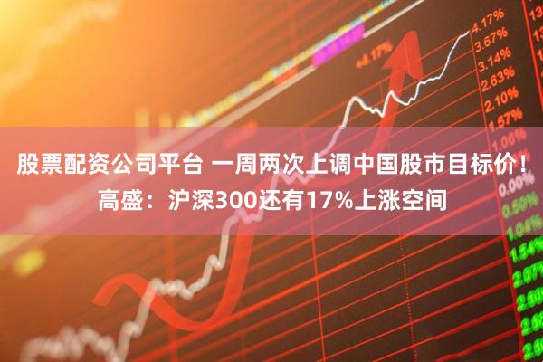 股票配资公司平台 一周两次上调中国股市目标价！高盛：沪深300还有17%上涨空间