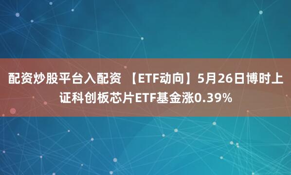 配资炒股平台入配资 【ETF动向】5月26日博时上证科创板芯片ETF基金涨0.39%