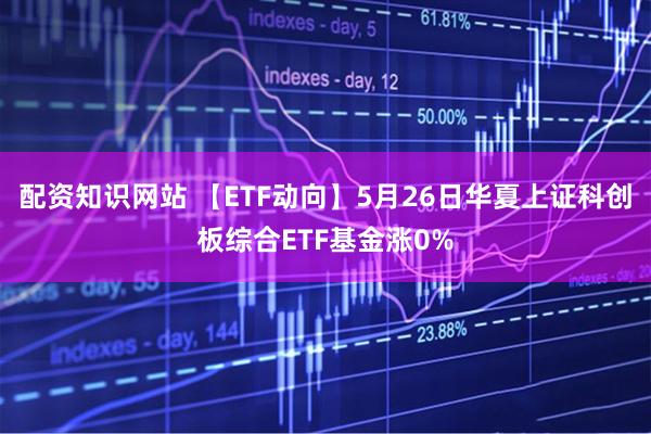 配资知识网站 【ETF动向】5月26日华夏上证科创板综合ETF基金涨0%