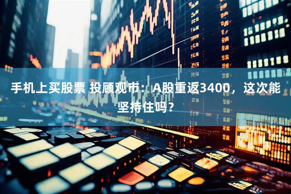 手机上买股票 投顾观市：A股重返3400，这次能坚持住吗？