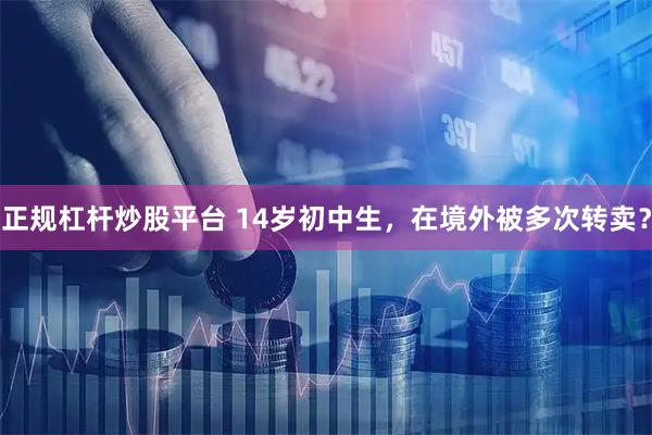 正规杠杆炒股平台 14岁初中生，在境外被多次转卖？