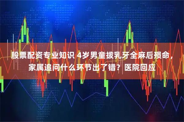 股票配资专业知识 4岁男童拔乳牙全麻后殒命，家属追问什么环节出了错？医院回应