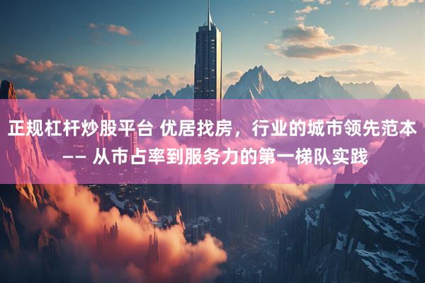正规杠杆炒股平台 优居找房，行业的城市领先范本 —— 从市占率到服务力的第一梯队实践