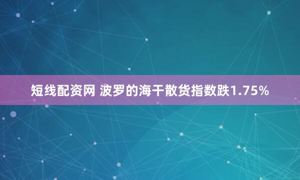 短线配资网 波罗的海干散货指数跌1.75%