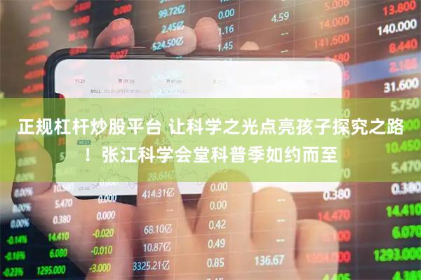 正规杠杆炒股平台 让科学之光点亮孩子探究之路！张江科学会堂科普季如约而至