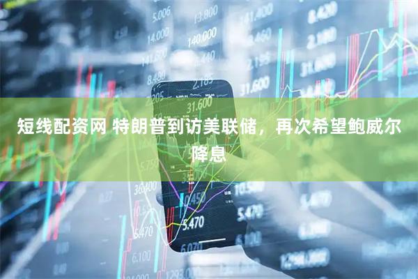 短线配资网 特朗普到访美联储，再次希望鲍威尔降息
