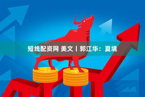 短线配资网 美文丨郭江华：夏境
