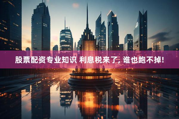 股票配资专业知识 利息税来了, 谁也跑不掉!