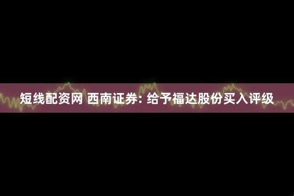 短线配资网 西南证券: 给予福达股份买入评级