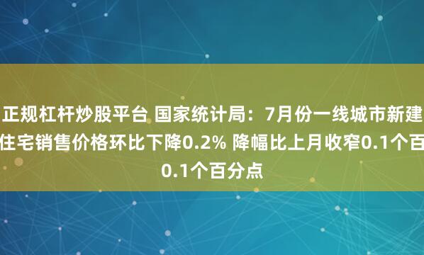 正规杠杆炒股平台 国家统计局：7月份一线城市新建商品住宅销售价格环比下降0.2% 降幅比上月收窄0.1个百分点