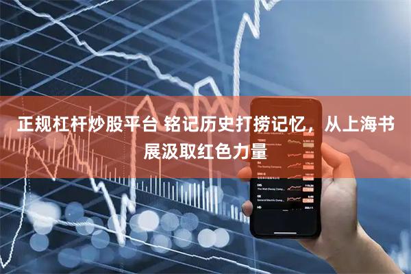 正规杠杆炒股平台 铭记历史打捞记忆，从上海书展汲取红色力量