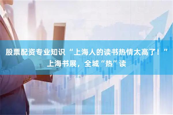 股票配资专业知识 “上海人的读书热情太高了！”上海书展，全城“热”读