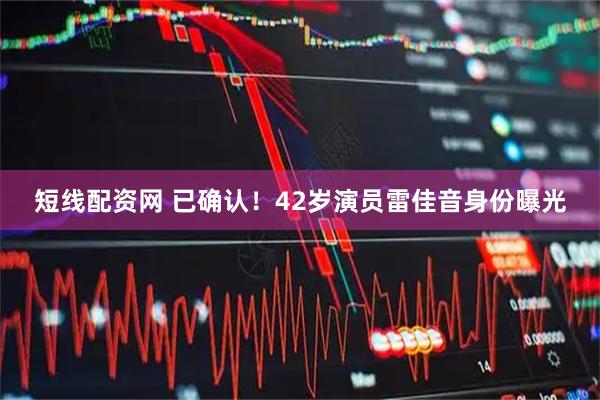 短线配资网 已确认！42岁演员雷佳音身份曝光