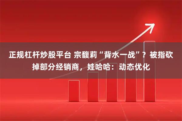 正规杠杆炒股平台 宗馥莉“背水一战”？被指砍掉部分经销商，娃哈哈：动态优化