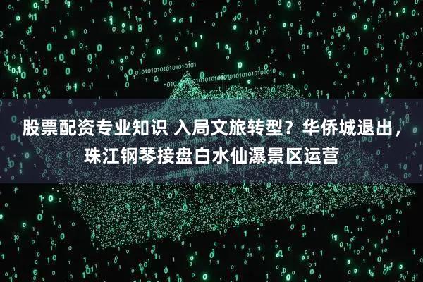 股票配资专业知识 入局文旅转型？华侨城退出，珠江钢琴接盘白水仙瀑景区运营