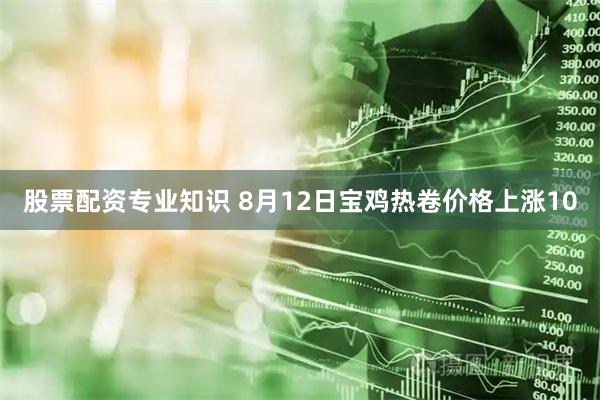 股票配资专业知识 8月12日宝鸡热卷价格上涨10