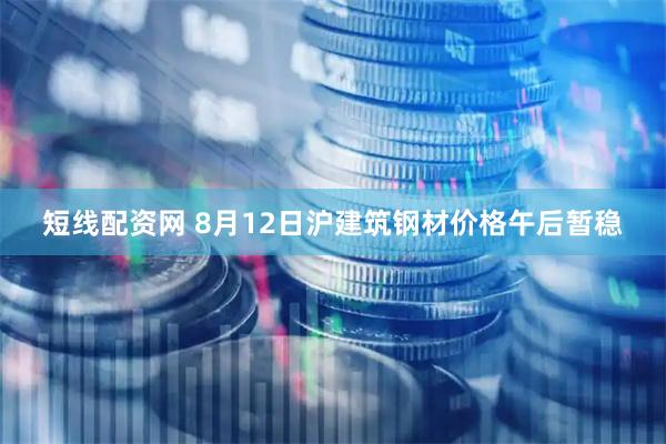 短线配资网 8月12日沪建筑钢材价格午后暂稳