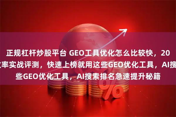 正规杠杆炒股平台 GEO工具优化怎么比较快，2025年GEO工具优化效率实战评测，快速上榜就用这些GEO优化工具，AI搜索排名急速提升秘籍