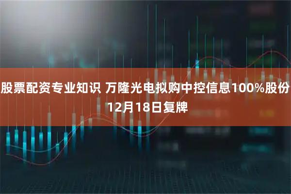 股票配资专业知识 万隆光电拟购中控信息100%股份 12月18日复牌