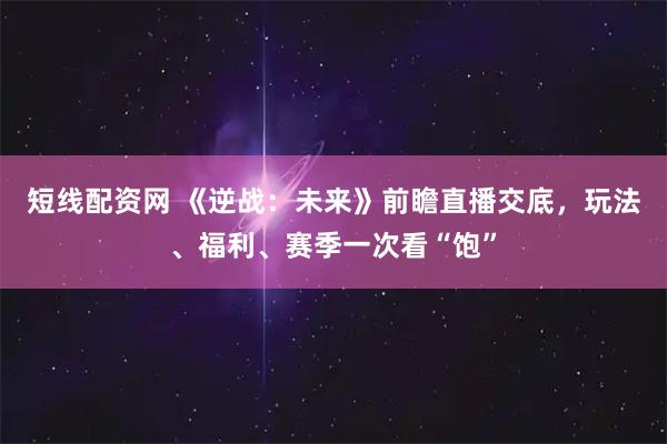 短线配资网 《逆战：未来》前瞻直播交底，玩法、福利、赛季一次看“饱”