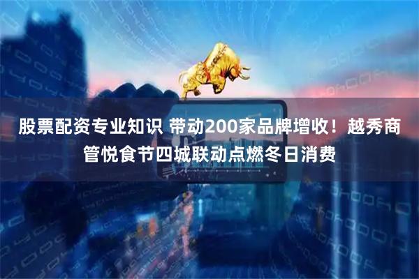 股票配资专业知识 带动200家品牌增收！越秀商管悦食节四城联动点燃冬日消费
